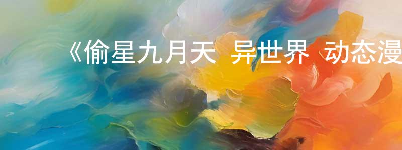 ﻿蔡燕茹的网络影视资源,﻿《偷星九月天·异世界 动态漫》详情介绍_偷星九月天·异世界 动态漫已完结在线观看_偷星九月天·异世界 动态漫迅雷下载_国漫